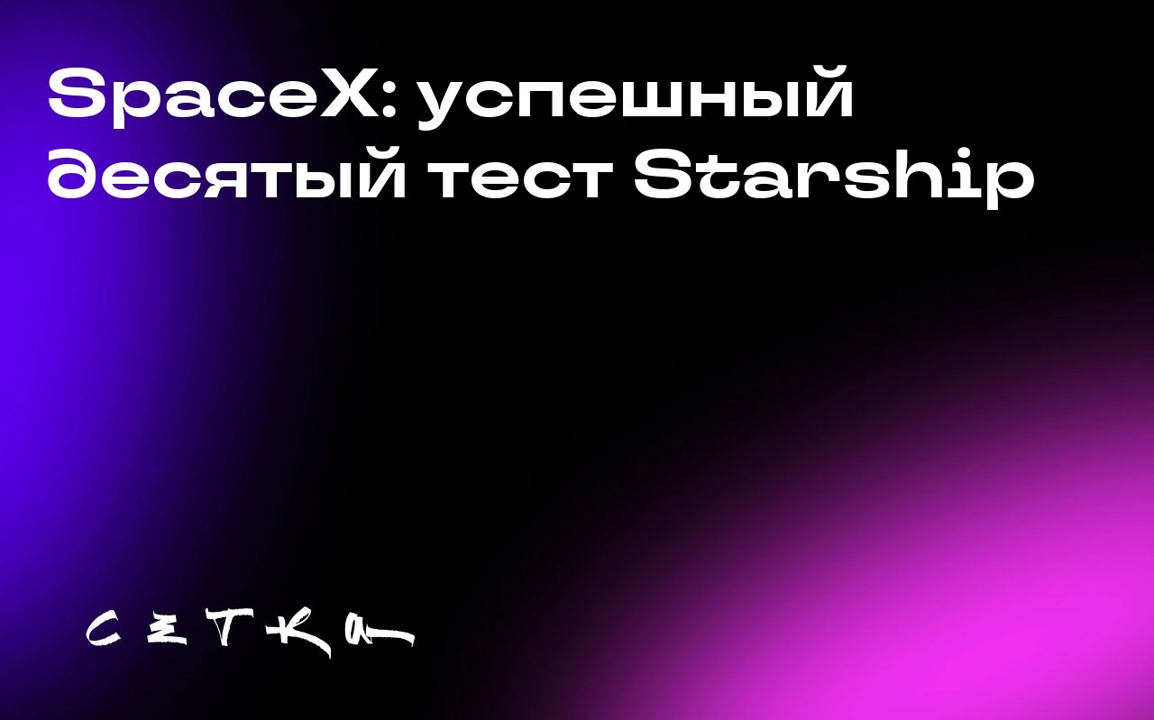 SpaceX: успешный десятый тест Starship
Компания SpaceX провела десятое испытание ракеты Starship, которое завершилось значительными успехами после ряда неудач | Сетка — социальная сеть от hh.ru